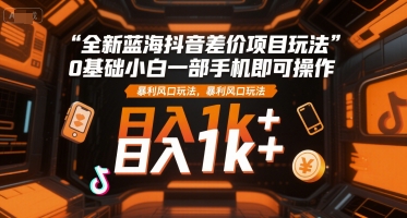 全新蓝海抖音差价项目玩法，0基础小白一部手机即可操作，暴利风口玩法，日入1k+【揭秘】-DE云网创