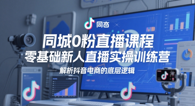 同城0粉直播课程，零基础新人直播实操训练营，解析抖音电商的底层逻辑-DE云网创