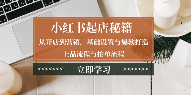 （13912期）小红书起店秘籍：从开店到营销，基础设置与爆款打造、上品流程与拍单流程-DE云网创