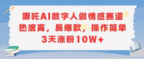 哪吒AI数字人做情感赛道热度高，易爆款，操作简单3天涨粉10W+-DE云网创