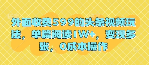 外面收费599的头条视频玩法，单篇阅读1W+，变现多张，0成本操作-DE云网创