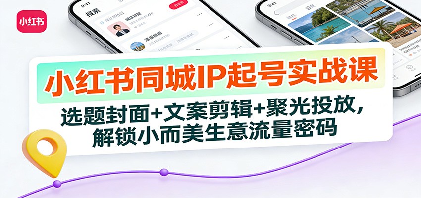 小红书同城IP起号实战课：选题封面+文案剪辑+聚光投放，解锁小而美生意流量密码-DE云网创