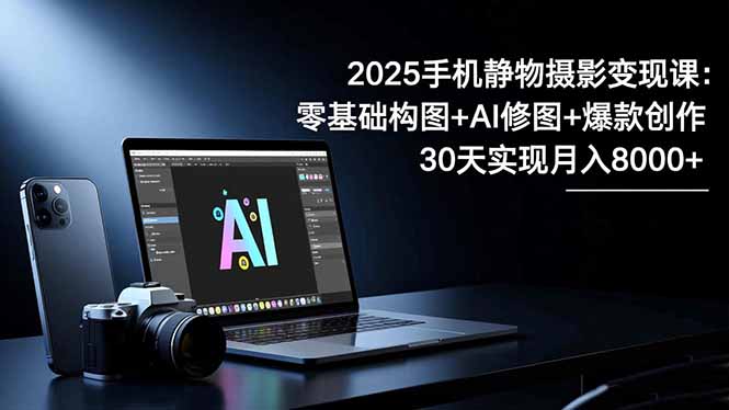 2025手机 静物摄影变现课:零基础构图+AI修图+爆款创作,30天实现月入8…插图 2025手机 静物摄影变现课:零基础构图+AI修图+爆款创作,30天实现月入8…插图