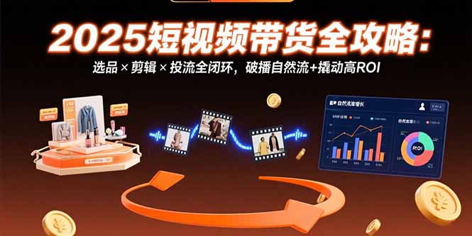 （15513期）2025短视频带货全攻略：选品×剪辑×投流全闭环，破播自然流+撬动高ROI-DE云网创
