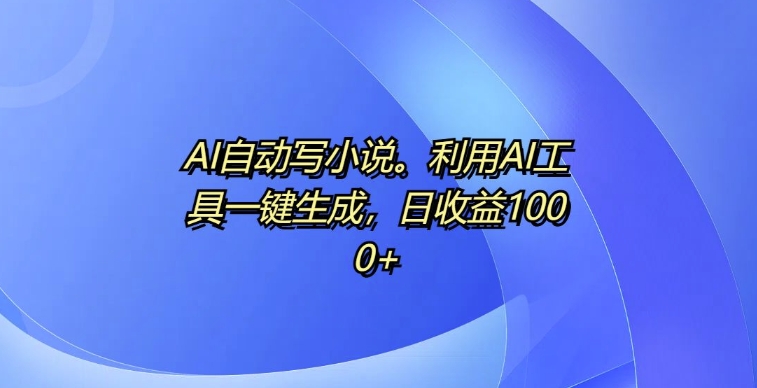 AI自动写小说，利用AI工具一键生成，日收益1k【揭秘】-DE云网创