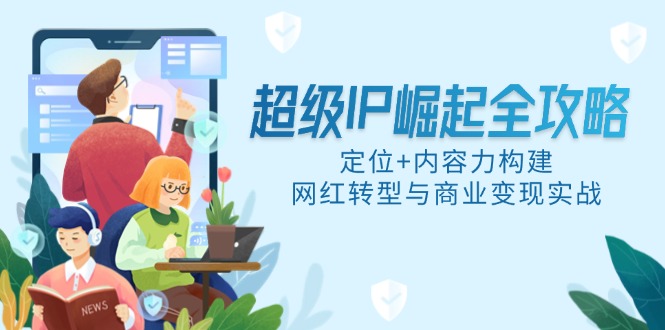 （14818期）超级IP崛起全攻略，定位+内容力构建，网红转型与商业变现实战-DE云网创