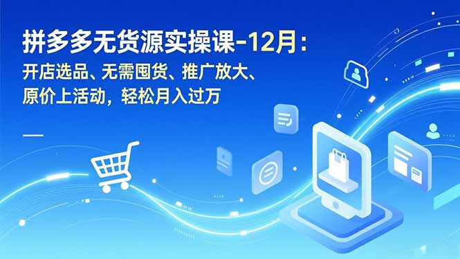 拼多多无货源实操课-12月：开店选品、无需囤货、推广放大、原价上活动，轻松月入过万-DE云网创