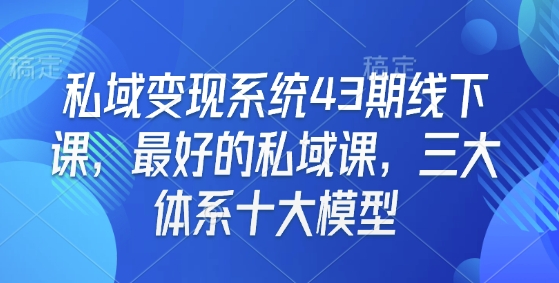 私域变现系统43期线下课，最好的私域课，三大体系十大模型-DE云网创