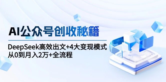 （15047期）AI公众号创收秘籍：DeepSeek高效出文+4大变现模式，从0到月入2万+全流程-DE云网创
