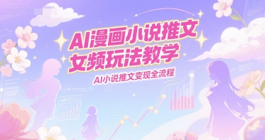 AI漫画小说推文女频玩法教学，AI小说推文变现全流程-DE云网创
