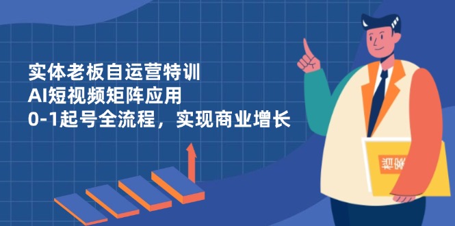 （14487期）实体老板自运营特训，AI短视频矩阵应用，0-1起号全流程，实现商业增长-DE云网创