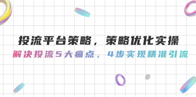（14862期）投流平台策略，策略优化实操，解决投流5大痛点，4步实现精准引流-DE云网创