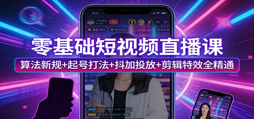 零基础短视频直播课：算法新规+起号打法+抖加投放+剪辑特效全精通-DE云网创