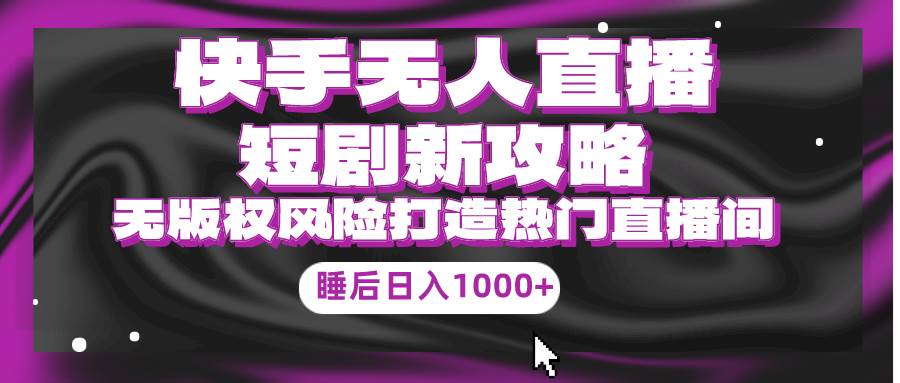 快手无人直播短剧新攻略，合规无版权风险，打造热门直播间，睡后日入1000+-DE云网创