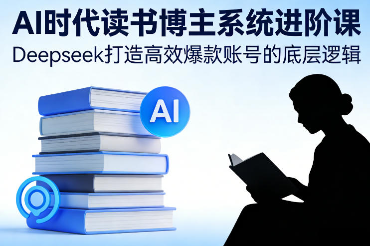 AI时代读书博主系统进阶课，Deepseek打造高效爆款账号的底层逻辑-DE云网创