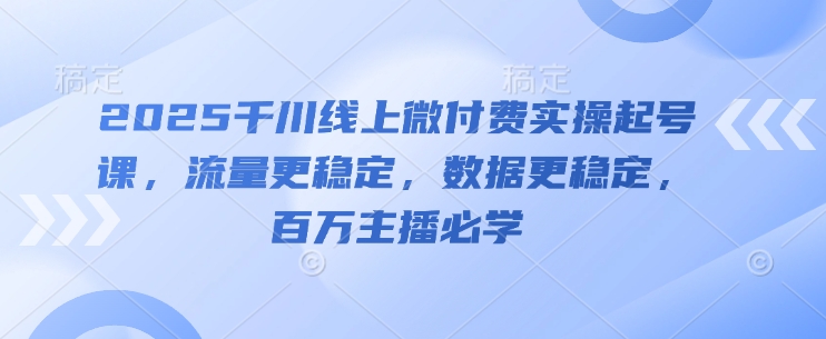 2025千川线上微付费实操起号课，流量更稳定，数据更稳定，百万主播必学-DE云网创