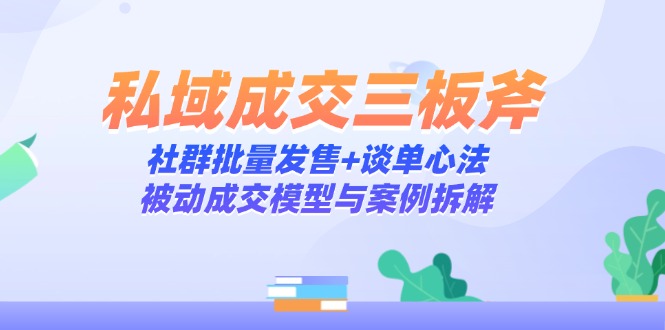 （14762期）私域成交三板斧：社群批量发售+谈单心法，被动成交模型与案例拆解-DE云网创