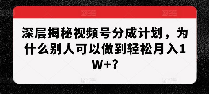 深层揭秘视频号分成计划，为什么别人可以做到轻松月入1W+?-DE云网创