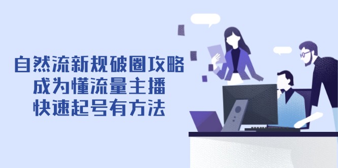 （14489期）自然流新规破圈攻略【4月6更新】：成为懂流量主播，快速起号有方法-DE云网创