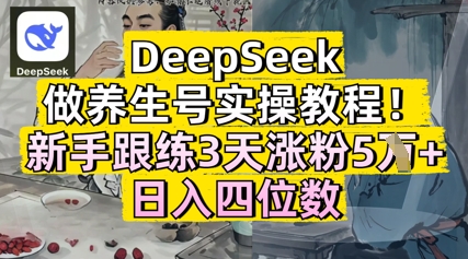 DeepSeek做养生号实操教程，新手跟练3天涨粉5W+，日入三位数-DE云网创