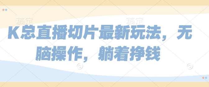 K总直播切片最新玩法，无脑操作，躺着挣钱-DE云网创
