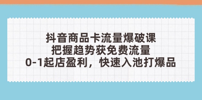 （14532期）抖音商品卡流量爆破课：把握趋势获免费流量，0-1起店盈利，快速入池打爆品-DE云网创