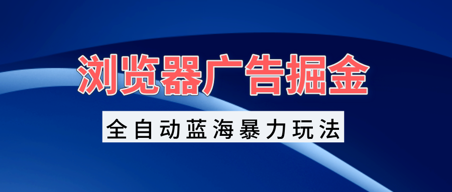（13423期）浏览器广告掘金，全自动蓝海暴力玩法，轻松日入1000+矩阵无脑开干-DE云网创