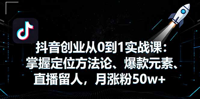抖音创业从0到1实战课：掌握定位方法论、爆款元素、直播留人，月涨粉50w+-DE云网创