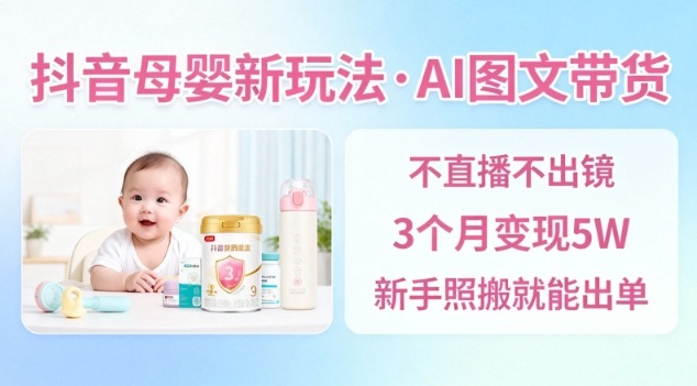 抖音母婴赛道新玩法，AI图文带货，不用直播，3个月变现5W，新手照搬就能出单-DE云网创
