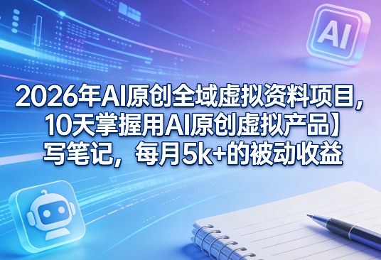 2026年AI原创全域虚拟资料项目，10天掌握用AI原创虚拟产品＋写笔记，每月5k+的被动收益-DE云网创