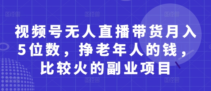 视频号无人直播带货月入5位数，挣老年人的钱，比较火的副业项目-DE云网创