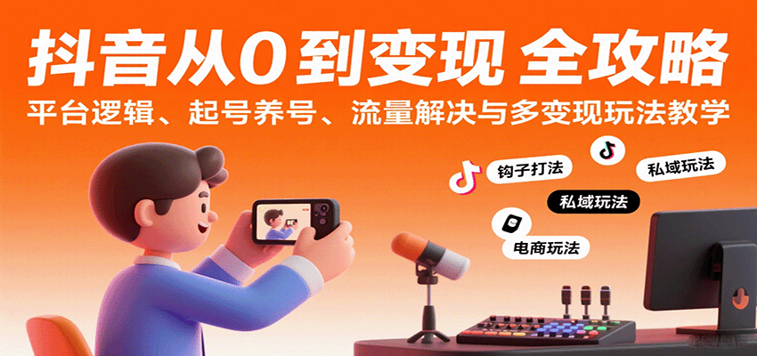 抖音从0到变现认知课：平台逻辑、起号养号、流量解决与多变现玩法教学-DE云网创