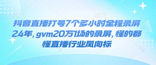 抖音直播打号7个多小时全程录屏24年，gvm20万1场的录屏，懂的都懂直播行业风向标-DE云网创
