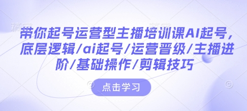 带你起号运营型主播培训课AI起号，底层逻辑/ai起号/运营晋级/主播进阶/基础操作/剪辑技巧-DE云网创