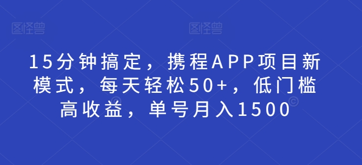 15分钟搞定，携程APP项目新模式，每天轻松50+，低门槛高收益，单号月入1500-DE云网创