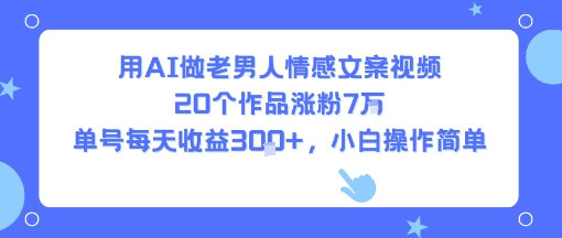 用AI做老男人情感文案视频,20个作品涨粉7W,单号每天收益3张+,小白操作简单-DE云网创