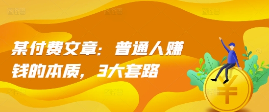 某付费文章：普通人赚钱的本质，3大套路-DE云网创