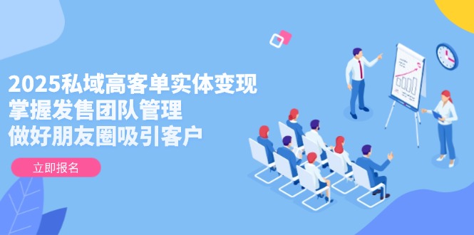 （14792期）2025私域高客单实体变现，掌握发售团队管理，做好朋友圈吸引客户-DE云网创