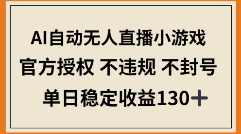 AI自动无人直播小游戏，官方授权 不违规 不封号，单日稳定收益100+-DE云网创