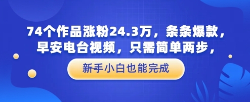 74个作品涨粉24.3W，条条爆款，早安电台视频，只需简单两步，新手小白也能完成-DE云网创