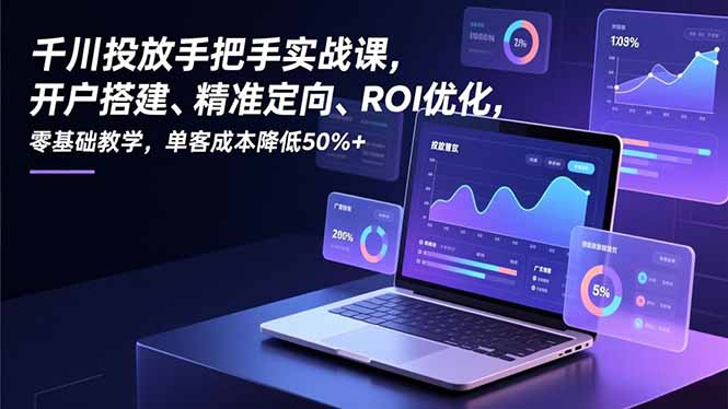 千川投放手把手实战课，开户搭建、精准定向、ROI优化，零基础教学，单客成本降低50%+-DE云网创