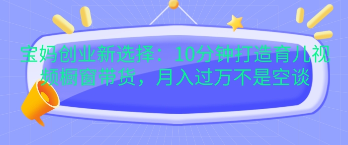 宝妈创业新选择：10分钟打造育儿视频橱窗带货，月入过W不是空谈【揭秘】-DE云网创