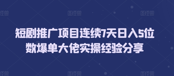 短剧推广项目连续7天日入5位数爆单大佬实操经验分享-DE云网创