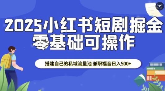 2025小红书短剧掘金，搭建自己的私域流量池，兼职福音日入5张-DE云网创