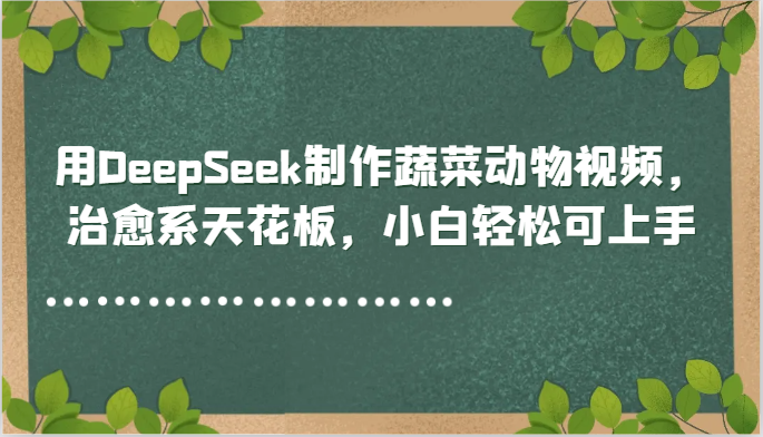 用DeepSeek制作蔬菜动物视频，治愈系天花板，小白轻松可上手-DE云网创