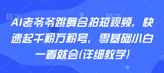 AI老爷爷跳舞合拍短视频，快速起千粉万粉号，零基础小白一看就会(详细教学)-DE云网创