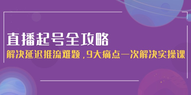 （15043期）直播起号全攻略：解决延迟推流难题，9大痛点一次解决实操课-DE云网创
