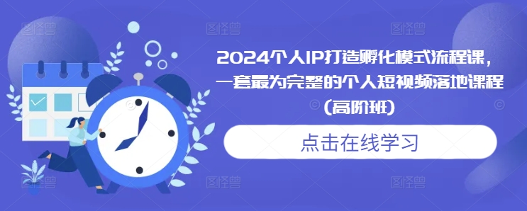 2024个人IP打造孵化模式流程课，一套最为完整的个人短视频落地课程(高阶班)-DE云网创