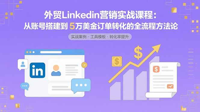 （15766期）外贸LinkedIn营销实战课程：从账号搭建到5万美金订单转化的全流程方法论-DE云网创