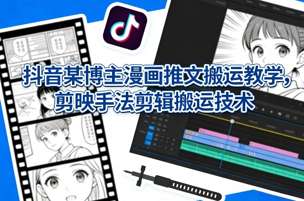 抖音某博主漫画推文搬运教学，剪映手法剪辑搬运技术-DE云网创